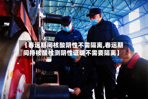 【春运期间核酸阴性不需隔离,春运期间持核酸检测阴性证明不需要隔离】