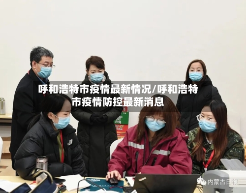 呼和浩特市疫情最新情况/呼和浩特市疫情防控最新消息