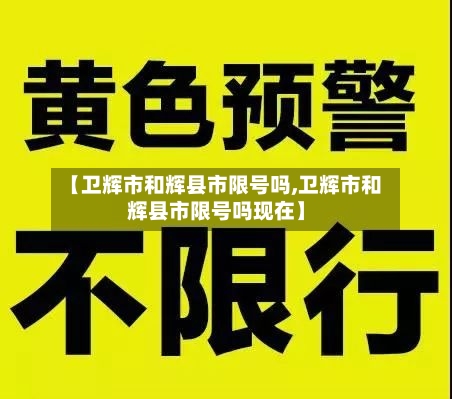 【卫辉市和辉县市限号吗,卫辉市和辉县市限号吗现在】