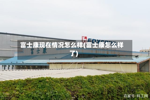 富士康现在情况怎么样(富士康怎么样了)