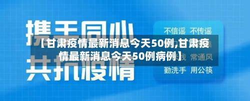 【甘肃疫情最新消息今天50例,甘肃疫情最新消息今天50例病例】