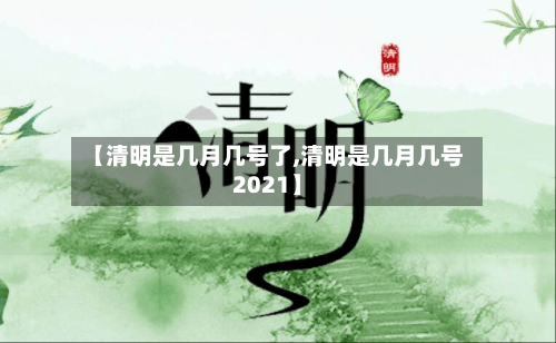 【清明是几月几号了,清明是几月几号2021】