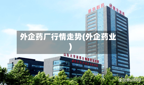 外企药厂行情走势(外企药业)