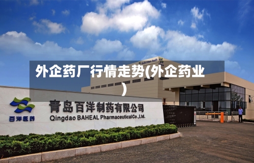 外企药厂行情走势(外企药业)