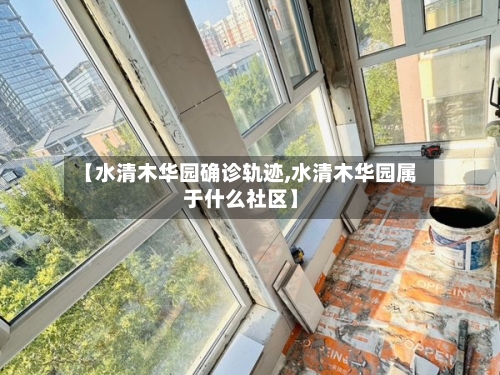 【水清木华园确诊轨迹,水清木华园属于什么社区】