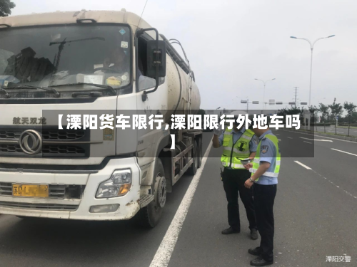 【溧阳货车限行,溧阳限行外地车吗】