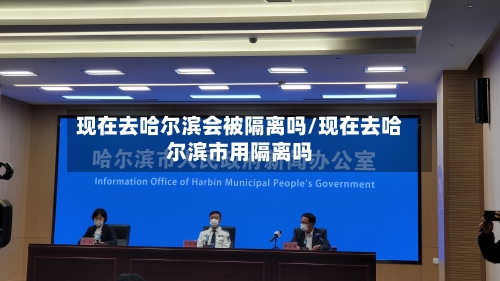 现在去哈尔滨会被隔离吗/现在去哈尔滨市用隔离吗