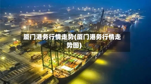 厦门港务行情走势(厦门港务行情走势图)