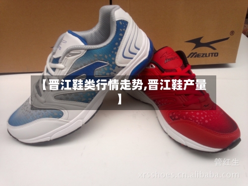 【晋江鞋类行情走势,晋江鞋产量】
