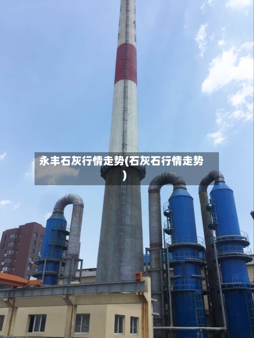永丰石灰行情走势(石灰石行情走势)