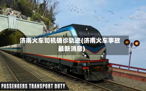 济南火车司机确诊轨迹(济南火车事故最新消息)