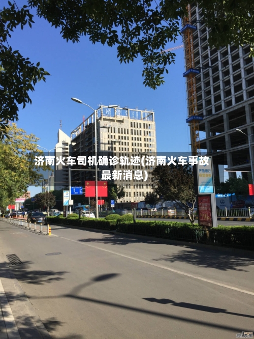 济南火车司机确诊轨迹(济南火车事故最新消息)
