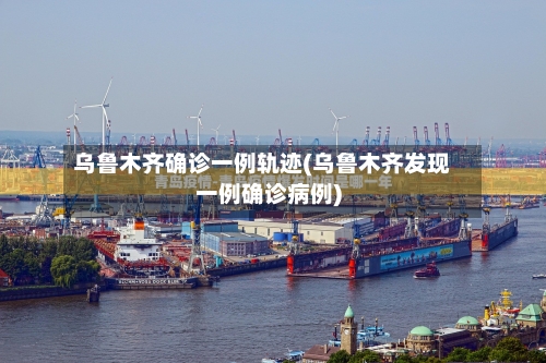 乌鲁木齐确诊一例轨迹(乌鲁木齐发现一例确诊病例)