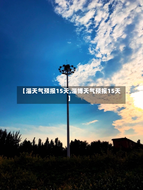 【淄天气预报15天,淄博天气预报15天】