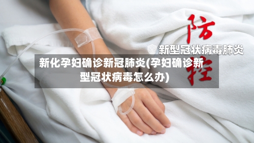 新化孕妇确诊新冠肺炎(孕妇确诊新型冠状病毒怎么办)