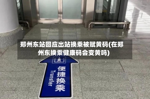 郑州东站回应出站换乘被赋黄码(在郑州东换乘健康码会变黄吗)