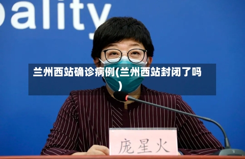 兰州西站确诊病例(兰州西站封闭了吗)