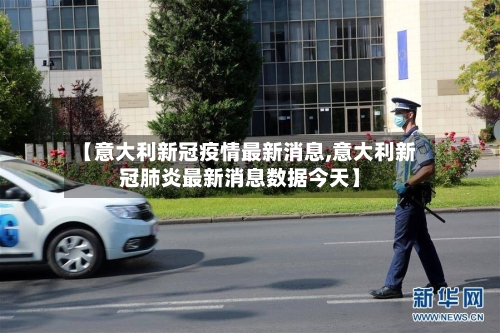 【意大利新冠疫情最新消息,意大利新冠肺炎最新消息数据今天】