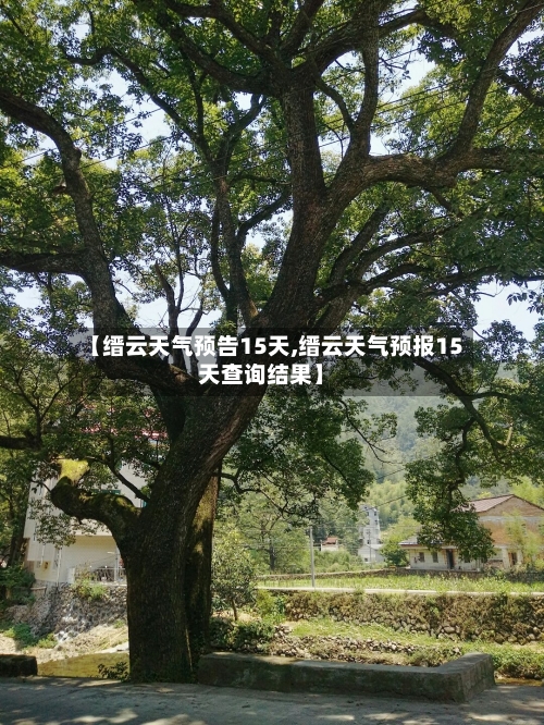 【缙云天气预告15天,缙云天气预报15天查询结果】
