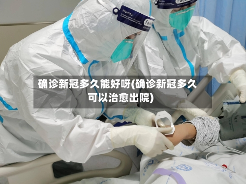 确诊新冠多久能好呀(确诊新冠多久可以治愈出院)
