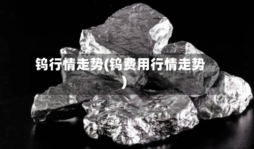 钨行情走势(钨费用行情走势)