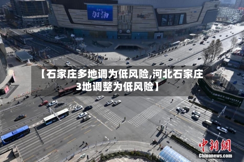 【石家庄多地调为低风险,河北石家庄3地调整为低风险】
