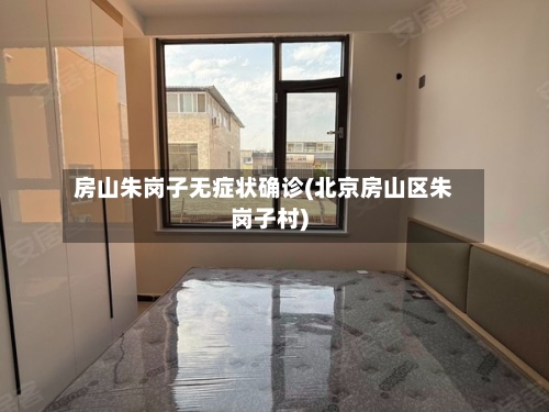 房山朱岗子无症状确诊(北京房山区朱岗子村)