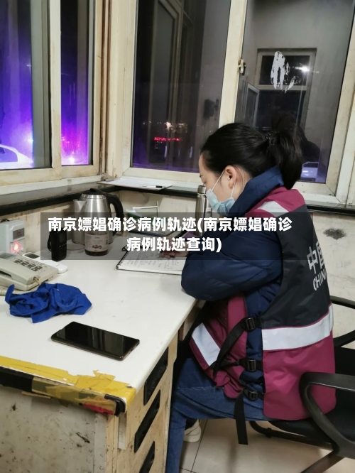 南京嫖娼确诊病例轨迹(南京嫖娼确诊病例轨迹查询)