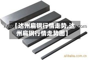 【达州扁钢行情走势,达州扁钢行情走势图】
