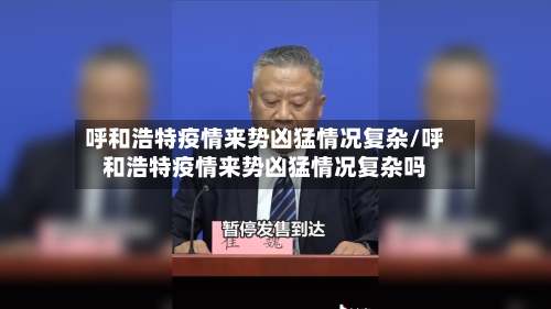 呼和浩特疫情来势凶猛情况复杂/呼和浩特疫情来势凶猛情况复杂吗