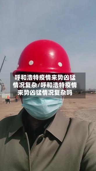 呼和浩特疫情来势凶猛情况复杂/呼和浩特疫情来势凶猛情况复杂吗