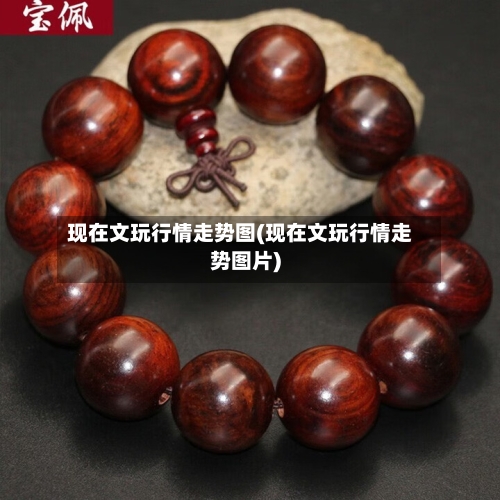 现在文玩行情走势图(现在文玩行情走势图片)