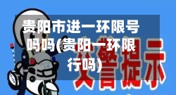 贵阳市进一环限号吗吗(贵阳一环限行吗)