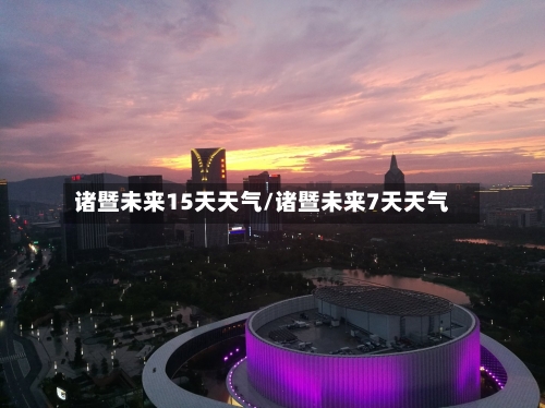 诸暨未来15天天气/诸暨未来7天天气