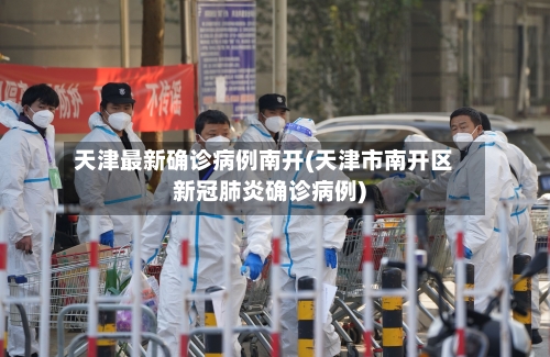 天津最新确诊病例南开(天津市南开区新冠肺炎确诊病例)