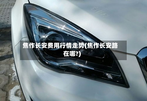 焦作长安费用行情走势(焦作长安路在哪?)
