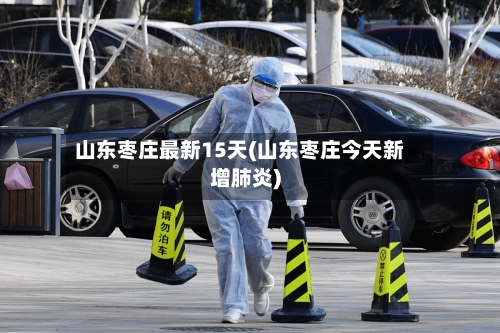 山东枣庄最新15天(山东枣庄今天新增肺炎)