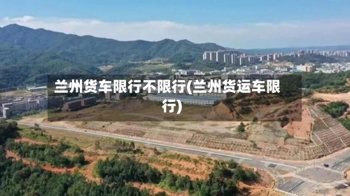 兰州货车限行不限行(兰州货运车限行)