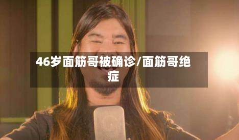46岁面筋哥被确诊/面筋哥绝症