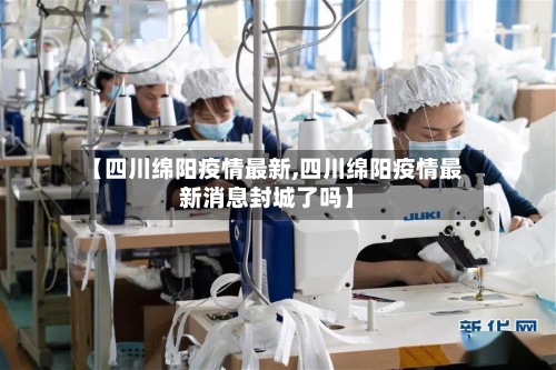 【四川绵阳疫情最新,四川绵阳疫情最新消息封城了吗】