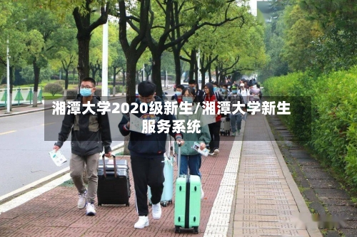 湘潭大学2020级新生/湘潭大学新生服务系统