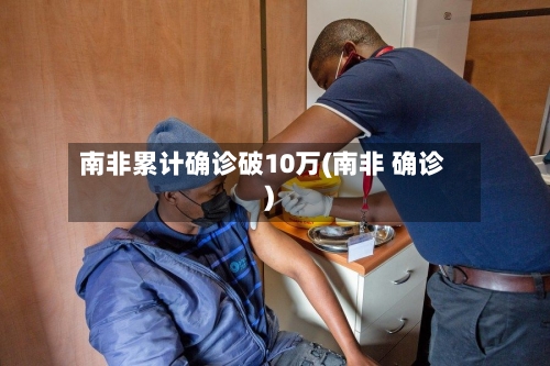 南非累计确诊破10万(南非 确诊)