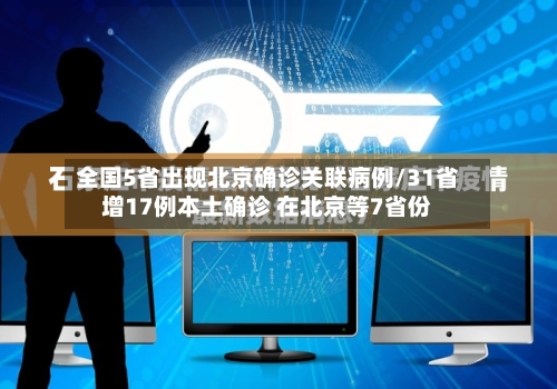全国5省出现北京确诊关联病例/31省增17例本土确诊 在北京等7省份