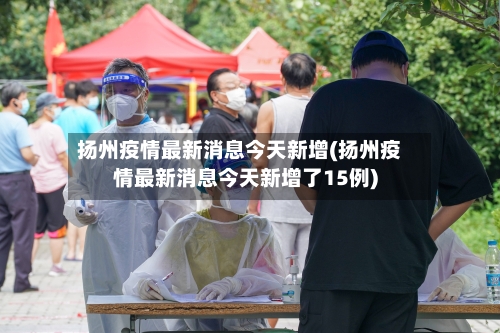 扬州疫情最新消息今天新增(扬州疫情最新消息今天新增了15例)