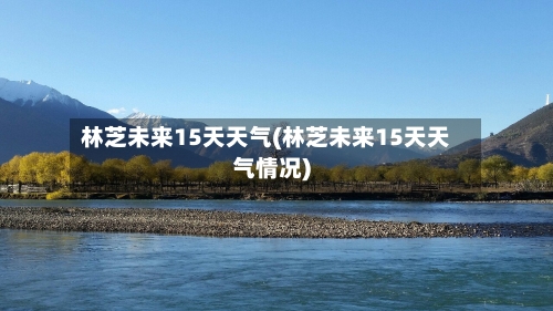林芝未来15天天气(林芝未来15天天气情况)