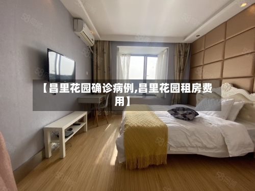 【昌里花园确诊病例,昌里花园租房费用】