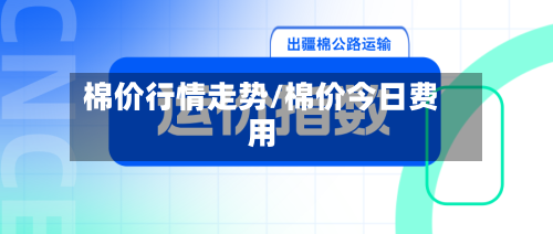 棉价行情走势/棉价今日费用