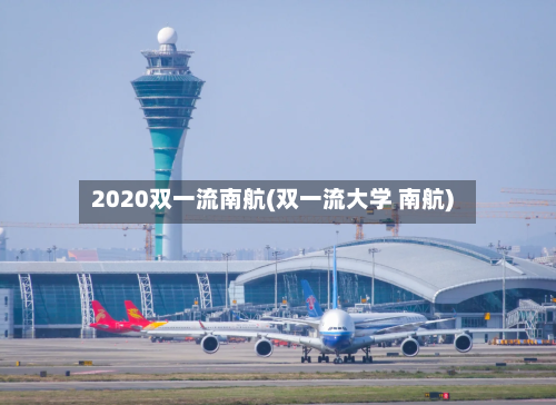 2020双一流南航(双一流大学 南航)