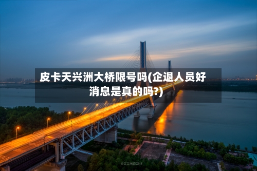 皮卡天兴洲大桥限号吗(企退人员好消息是真的吗?)