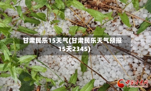 甘肃民乐15天气(甘肃民乐天气预报15天2345)